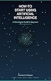 How to Start Using AI: A Plain-English Guide for Beginners: Learn ChatGPT, Claude, and Other AI Tools for Work and Everyday Life