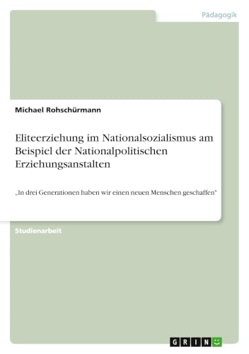 Eliteerziehung im Nationalsozialismus am Beispiel der Nationalpolitischen Erziehungsanstalten: "In drei Generationen haben wir einen neuen Menschen geschaffen" (German Edition)