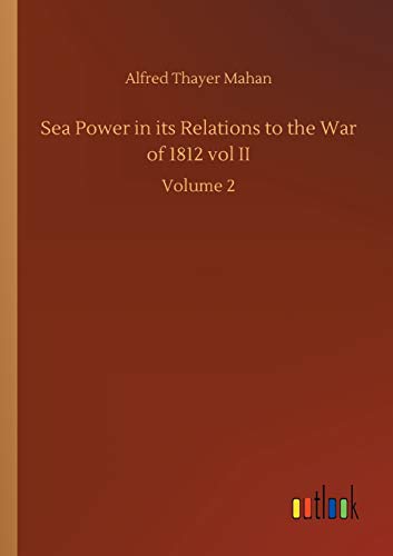 Sea Power in its Relations to the War of 1812 vol II: Volume 2