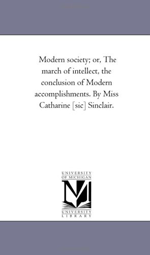 Modern Society; or, the March of intellect, the Conclusion of Modern Accomplishments. by Miss Catharine [Sic] Sinclair.