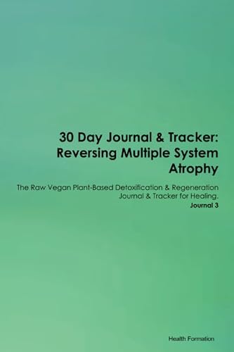 30 Day Journal & Tracker: Reversing Multiple System Atrophy The Raw Vegan Plant-Based Detoxification & Regeneration Journal & Tracker for Healing. Journal 3