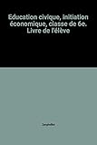  Education civique, initiation économique, classe de 6e. Livre de l\'élève