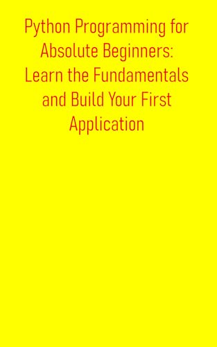 Python Programming for Absolute Beginners: Learn the Fundamentals and Build Your First Application: A Practical, Project-Based Introduction to Python Programming (English Edition)
