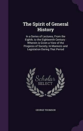 The Spirit of General History: In a Series of Lectures, From the Eighth, to the Eighteenth Century: Wherein is Given a View of the Progress of Society, In Manners and Legislation During That Period