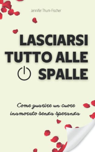 Lasciarsi Tutto Alle Spalle - Come guarire un cuore inamorato senza speranza: Superare una rottura | Liberarsi da una relazione tossica | Combattere il narcisismo | Libro di auto-aiuto