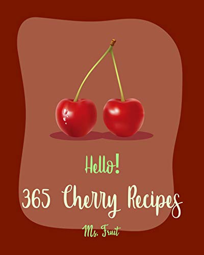 Hello! 365 Cherry Recipes: Best Cherry Cookbook Ever For Beginners [Cobbler Cookbook, Cake Filling Cookbook, Jam & Preserves Cookbook, Fruit Pie Cookbook, ... Tart Recipe, Pound Cake Recipes] [Book 1]