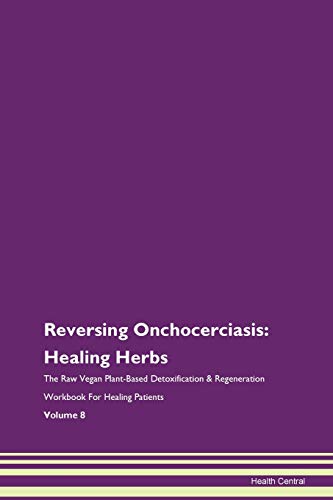 Reversing Onchocerciasis: Healing Herbs The Raw Vegan Plant-Based Detoxification & Regeneration Workbook for Healing Patients. Volume 8