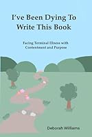 I've Been Dying to Write This Book: Facing Terminal Illness With Contentment and Purpose B0D873L1RH Book Cover