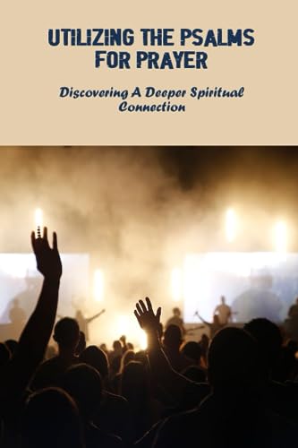 Utilizing The Psalms For Prayer: Discovering A Deeper Spiritual Connection