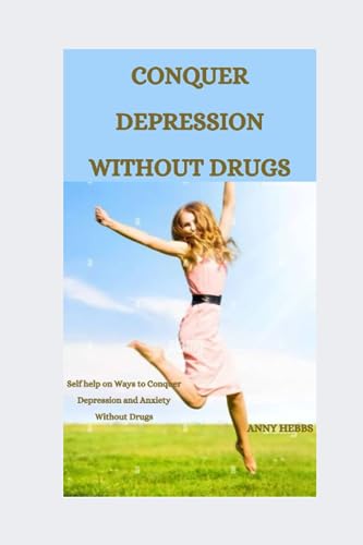 CONQUER DEPRESSION WITHOUT DRUGS: Self-help on Ways to Conquer Depression and Anxiety Without Drugs