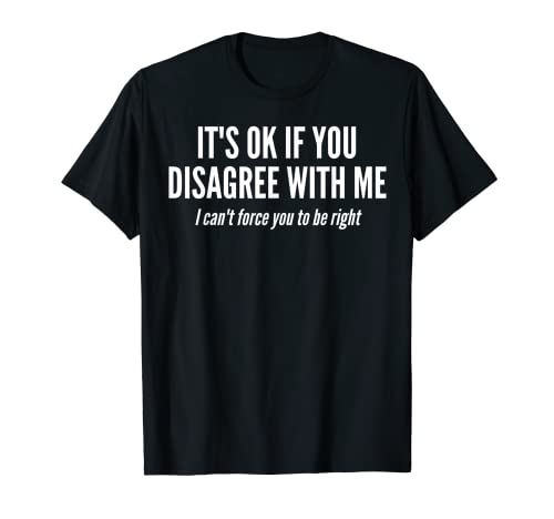 It's Ok If You Disagree With Me I Cant Force You To Be Right T-Shirt