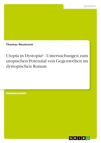 Utopia in Dystopia? - Untersuchungen zum utopischen Potenzial von Gegenwelten im dystopischen Roman