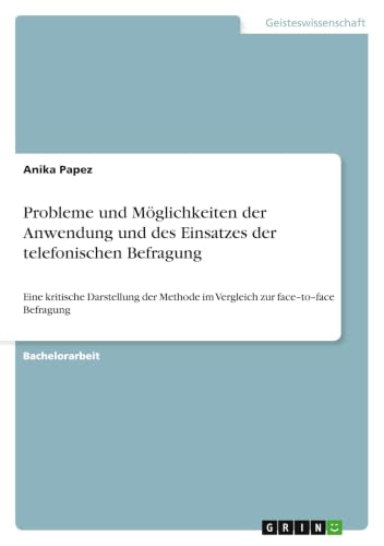 Probleme und Möglichkeiten der Anwendung und des Einsatzes der telefonischen Befragung: Eine kritische Darstellung der Methode im Vergleich zur face-to-face Befragung (German Edition)