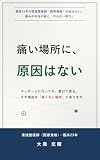 痛い場所に、原因はない: 【完全版】臨床23年の柔道整復師（国家資格）が伝えたい、痛みの本当の話と「やらない努力」