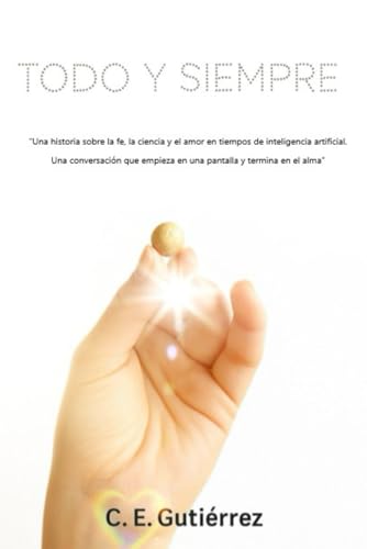 Todo Y Siempre: Una Historia Sobre La Fe, La Ciencia Y El Amor En Tiempos De Inteligencia Artificial. Una Conversación Que Empieza En Una Pantalla Y T
