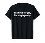 Malas noticias para ti, hoy estoy cantando Camiseta