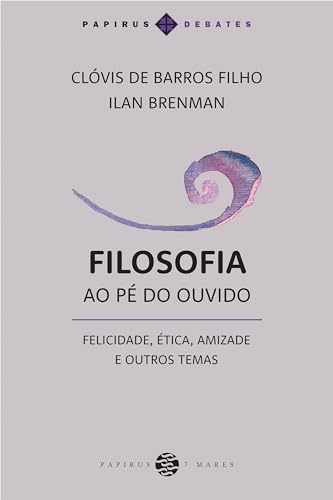 Filosofia ao pé do ouvido: Felicidade, ética, amizade e outros temas