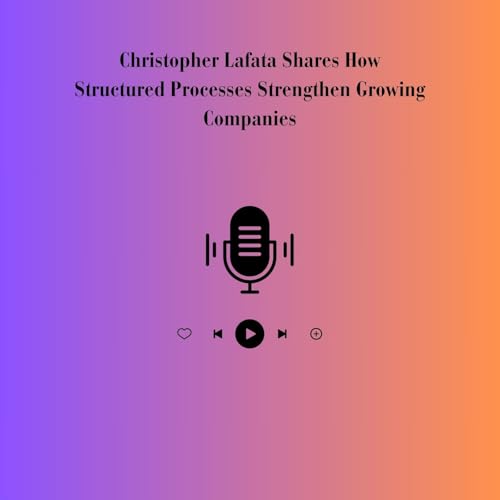 Christopher Lafata Shares How Structured Processes Strengthen Growing Companies