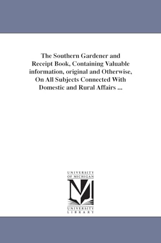 The southern gardener and receipt book, containing valuable information, original and otherwise, on all subjects connected with domestic and rural affairs ...