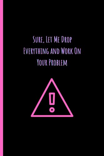Sure, Let Me Drop Everything and Work On Your Problem: Blank Line Notebook ( 100 Pages , 