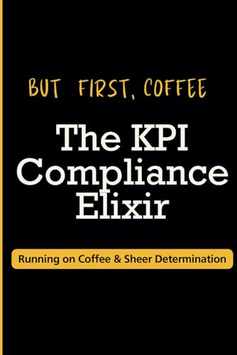 The KPI Compliance Elixir: Running on Coffee & Sheer Determination: A Notebook for Tracking Metrics and Caffeinated Miracles