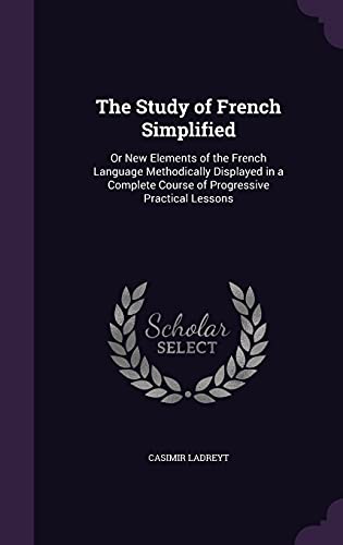 The Study of French Simplified: Or New Elements of the French Language Methodically Displayed in a Complete Course of Progressive Practical Lessons