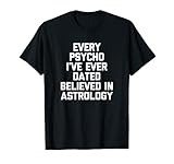 Every Psycho I've Ever Dated Believed In Astrology - Funny T-Shirt