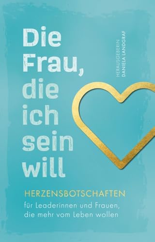 Die Frau, die ich sein will – Herzensbotschaften für Leaderinnen und Frauen, die mehr vom Leben wollen