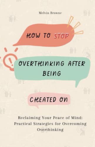 HOW TO STOP OVERTHINKING AFTER BEING CHEATED ON: Reclaiming Your Peace of Mind: Practical Strategies for Overcoming Overthinking
