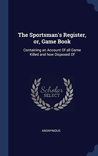 The Sportsman's Register, or, Game Book: Containing an Account Of all Game Killed and how Disposed Of