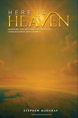 Here is Heaven: Unveiling the Mysteries of Creation, Consciousness, and