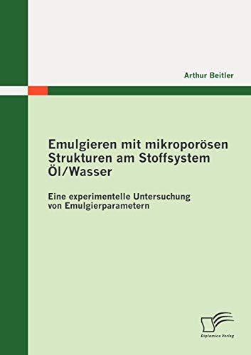 Emulgieren mit mikroporösen Strukturen am Stoffsystem Öl / Wasser: Eine experimentelle Untersuchung von Emulgierparametern (German Edition)