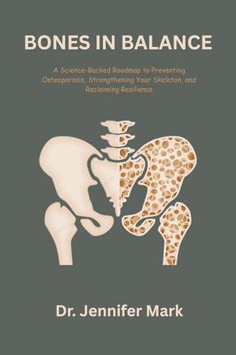 Bones in Balance: A Science-Backed Roadmap to Preventing Osteoporosis, Strengthening Your Skeleton, and Reclaiming Resilience