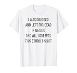 I Was Drugged And Left For Dead In Mexico T Shirt Distressed T-Shirt