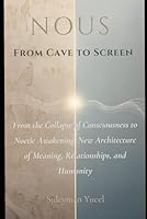 NOUS — FROM CAVE TO SCREEN: From the Collapse of Consciousness to the Noetic Awakening: The New Architecture of Meaning, Relationships, and Humanity (The Noetic Humanism Series) B0G2X6G2TV Book Cover