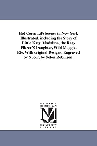 Hot corn: life scenes in New York illustrated. Including the story of little Katy, Madalina, the ragpikcer's daughter, wild Maggie, etc. With original designs, engraved by N. Orr. By Solon Robinson.