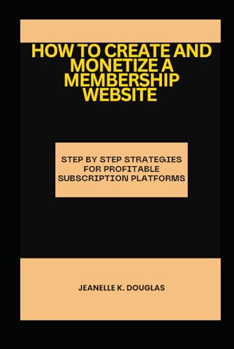 HOW TO CREATE AND MONETIZE A MEMBERSHIP WEBSITE: Step by Step Strategies for Profitable Subscription Platforms