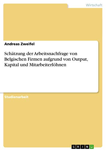 Schätzung der Arbeitsnachfrage von Belgischen Firmen aufgrund von Output, Kapital und Mitarbeiterlöhnen (German Edition)
