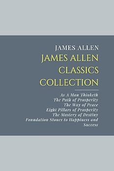 James Allen Classics Collection: As A Man Thinketh, The Path of Prosperity, The Way of Peace, Eight Pillars of Prosperity, The Mastery of Destiny, Foundation Stones to Happiness and Success