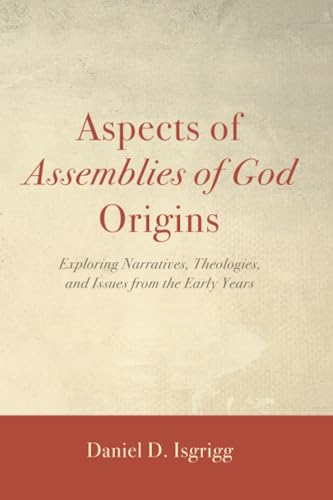Aspects Of Assemblies Of God Origins: Exploring Narratives, Theologies, And Issues From The Early Years