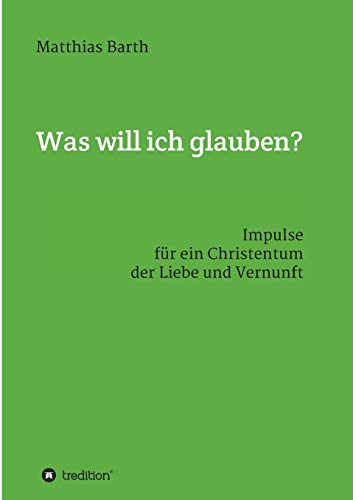 Was will ich glauben?: Impulse für ein Christentum der Liebe und Vernunft (German Edition)