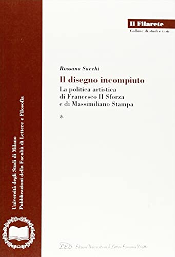Il Disegno Incompiuto La Politca Artistica Di Francesco Il Sforza e Di Massimiliano Stampa , 2