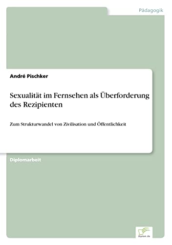 Sexualität im Fernsehen als Überforderung des Rezipienten: Zum Strukturwandel von Zivilisation und Öffentlichkeit (German Edition)