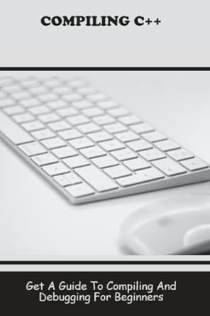 Compiling C++: Get A Guide To Compiling And Debugging For Beginners ...
