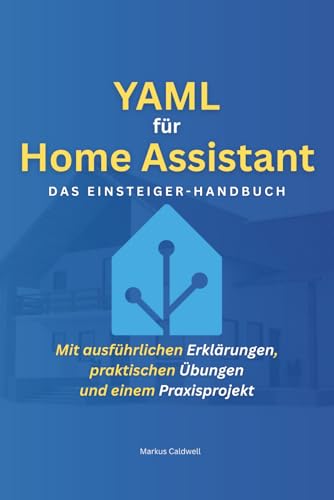 YAML für Home Assistant: Das Einsteiger-Handbuch: Schritt für Schritt zum Smart Home – Mit ausführlichen Erklärungen, praktischen Übungen und einem Praxisprojekt