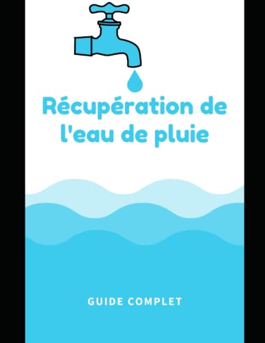 Récupération de l'eau de pluie: Le Guide Complet pour récuperer l'eau de pluie