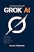 Grok AI: Unlocking the Future of Artificial Intelligence, Deep Learning, and Neural Networks (THE ULTIMATE TECH GUIDE SERIES)