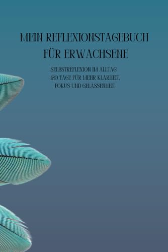 Mein Reflexionstagebuch für Erwachsene: Selbstreflexion im Alltag – 120 Tage für mehr Klarheit, Fokus und Gelassenheit (German Edition)