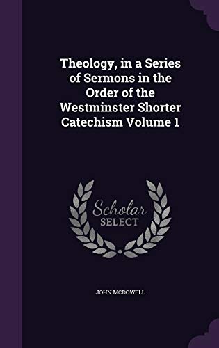 Theology, in a Series of Sermons in the Order of the Westminster Shorter Catechism Volume 1
