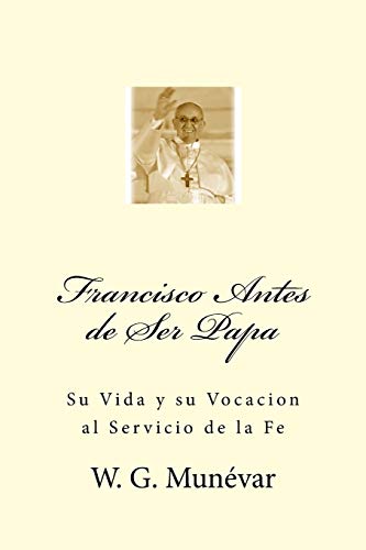 Francisco Antes de Ser Papa: Su Vida y su Vocacion al Servicio de la Fe (Spanish Edition)